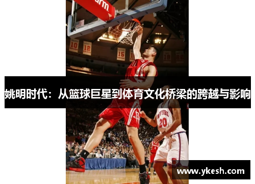 姚明时代：从篮球巨星到体育文化桥梁的跨越与影响