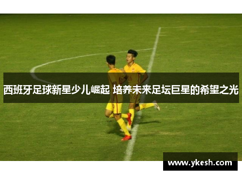 西班牙足球新星少儿崛起 培养未来足坛巨星的希望之光