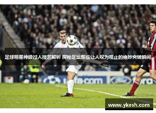 足球明星神级过人技艺解析 探秘足坛那些让人叹为观止的绝妙突破瞬间