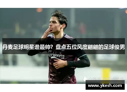 丹麦足球明星谁最帅？盘点五位风度翩翩的足球俊男