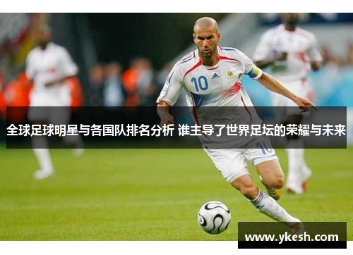 全球足球明星与各国队排名分析 谁主导了世界足坛的荣耀与未来