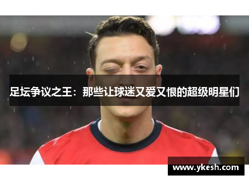 足坛争议之王：那些让球迷又爱又恨的超级明星们