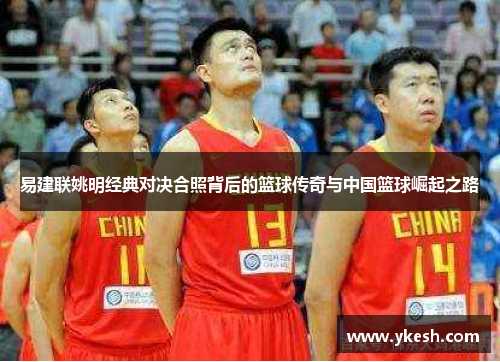 易建联姚明经典对决合照背后的篮球传奇与中国篮球崛起之路
