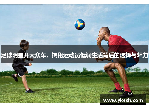 足球明星开大众车，揭秘运动员低调生活背后的选择与魅力
