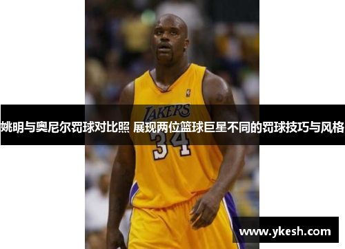 姚明与奥尼尔罚球对比照 展现两位篮球巨星不同的罚球技巧与风格