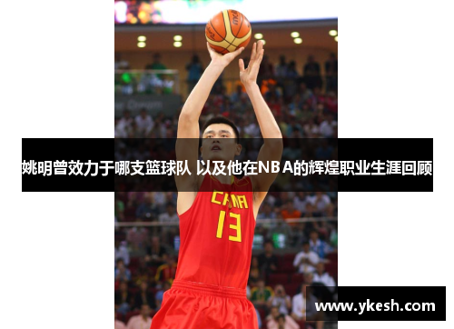 姚明曾效力于哪支篮球队 以及他在NBA的辉煌职业生涯回顾