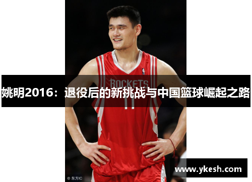姚明2016：退役后的新挑战与中国篮球崛起之路