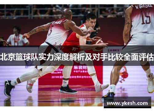 北京篮球队实力深度解析及对手比较全面评估