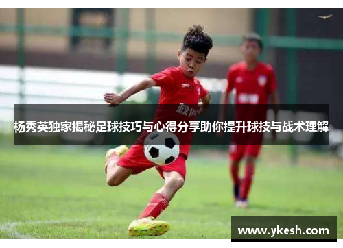 杨秀英独家揭秘足球技巧与心得分享助你提升球技与战术理解