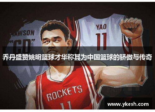 乔丹盛赞姚明篮球才华称其为中国篮球的骄傲与传奇