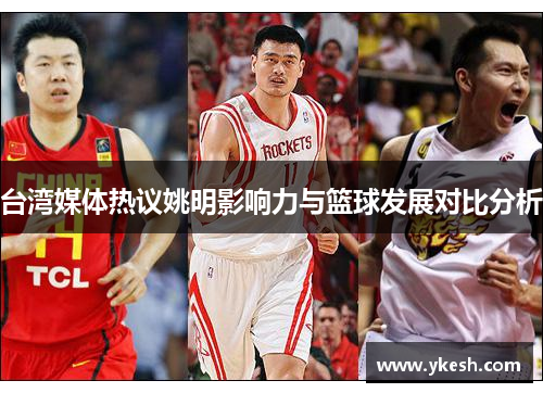 台湾媒体热议姚明影响力与篮球发展对比分析