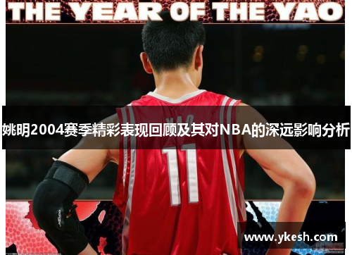 姚明2004赛季精彩表现回顾及其对NBA的深远影响分析