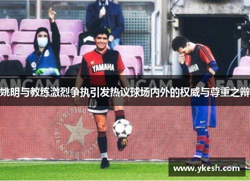 姚明与教练激烈争执引发热议球场内外的权威与尊重之辩