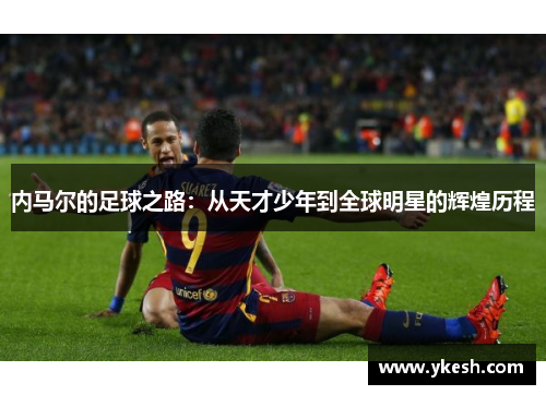 内马尔的足球之路：从天才少年到全球明星的辉煌历程