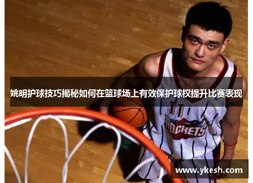 姚明护球技巧揭秘如何在篮球场上有效保护球权提升比赛表现