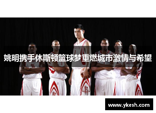 姚明携手休斯顿篮球梦重燃城市激情与希望