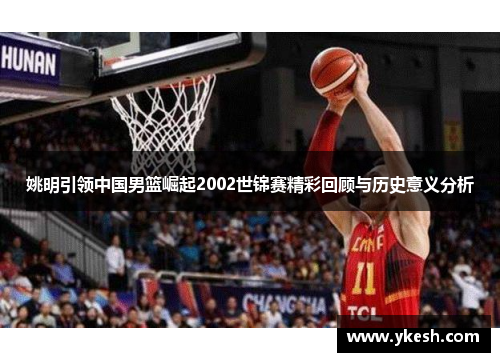 姚明引领中国男篮崛起2002世锦赛精彩回顾与历史意义分析