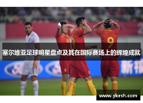 塞尔维亚足球明星盘点及其在国际赛场上的辉煌成就
