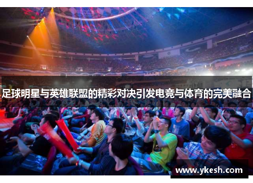 足球明星与英雄联盟的精彩对决引发电竞与体育的完美融合