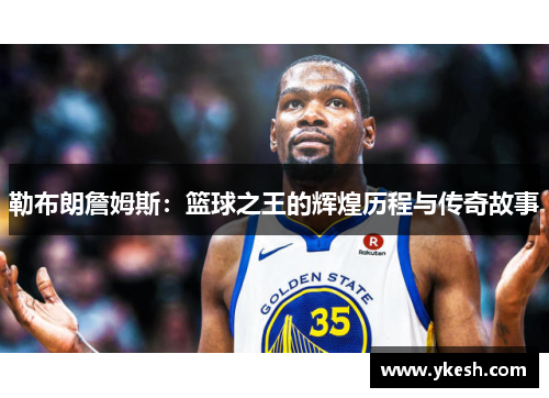 勒布朗詹姆斯：篮球之王的辉煌历程与传奇故事