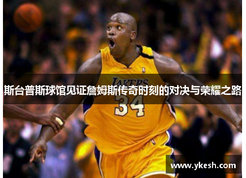 斯台普斯球馆见证詹姆斯传奇时刻的对决与荣耀之路