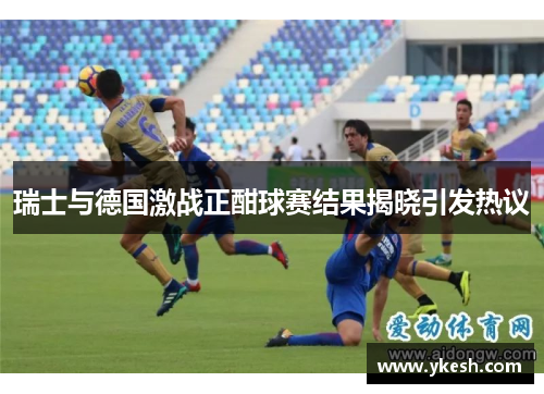 瑞士与德国激战正酣球赛结果揭晓引发热议