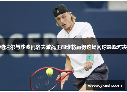 纳达尔与沙波瓦洛夫激战正酣谁将赢得这场网球巅峰对决