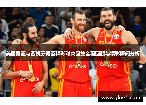 美国男篮与西班牙男篮精彩对决回放全程回顾与精彩瞬间分析