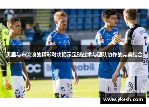 贝里与布流浪的精彩对决揭示足球战术与团队协作的完美结合